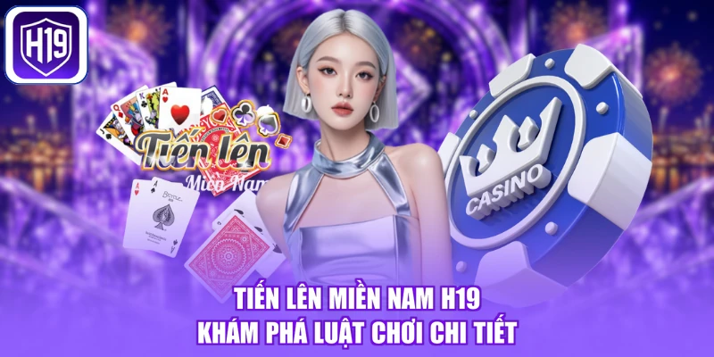 Tiến Lên Miền Nam H19 - Khám Phá Luật Chơi Chi Tiết